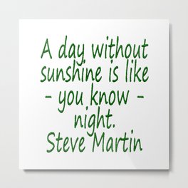 A day without sunshine is like -  well - night.  Steve Martin Metal Print | Digital, Typography, People, Funny 